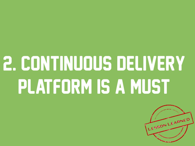 2. Continuous delivery
platform is a must

