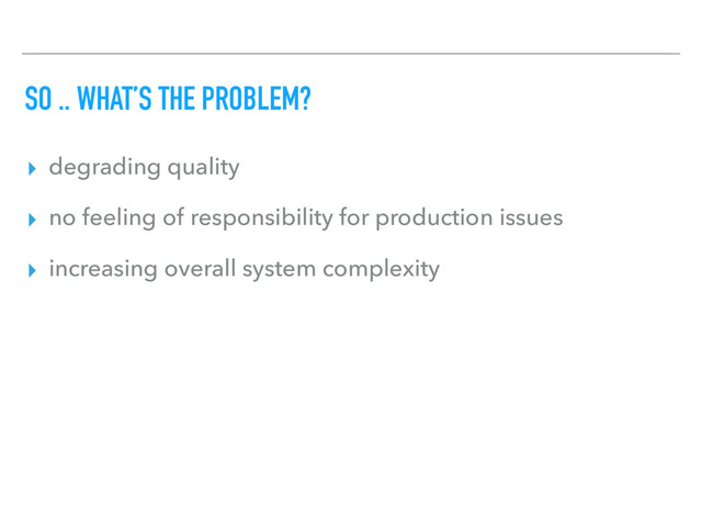 SO .. WHAT’S THE PROBLEM?
▸ degrading quality
▸ no feeling of responsibility for production issues
▸ increasing overall system complexity
