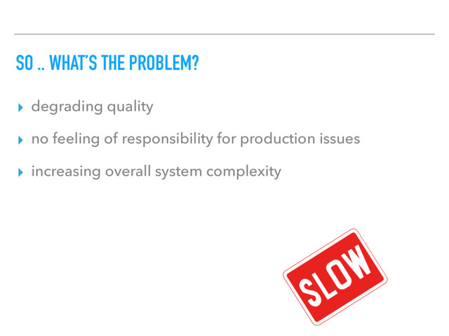 SO .. WHAT’S THE PROBLEM?
▸ degrading quality
▸ no feeling of responsibility for production issues
▸ increasing overall system complexity
