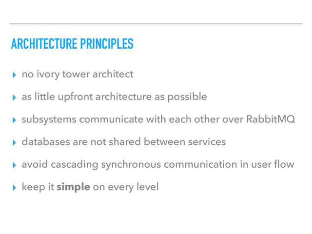 ARCHITECTURE PRINCIPLES
▸ no ivory tower architect
▸ as little upfront architecture as possible
▸ subsystems communicate with each other over RabbitMQ
▸ databases are not shared between services
▸ avoid cascading synchronous communication in user ﬂow
▸ keep it simple on every level
