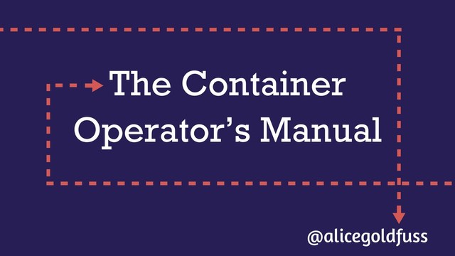 The Container
Operator’s Manual
@alicegoldfuss
