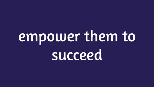 empower them to
succeed
