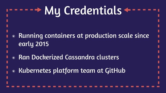 My Credentials
Running containers at production scale since
early 2015
Ran Dockerized Cassandra clusters
Kubernetes platform team at GitHub
