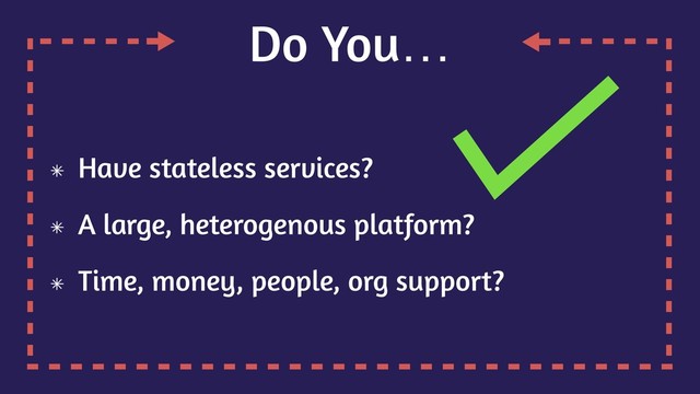 Do You…
Have stateless services?
A large, heterogenous platform?
Time, money, people, org support?

