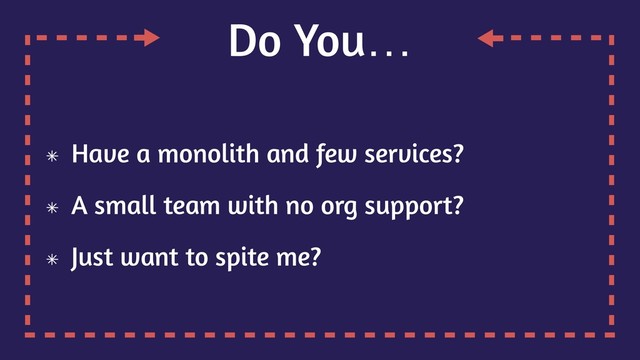Do You…
Have a monolith and few services?
A small team with no org support?
Just want to spite me?
