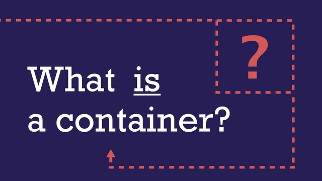 What is
a container?
?
