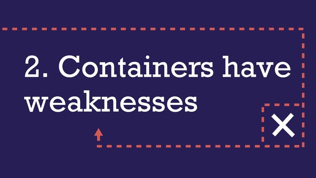 2. Containers have
weaknesses
