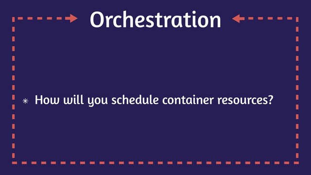 Orchestration
How will you schedule container resources?
