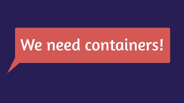 We need containers!
