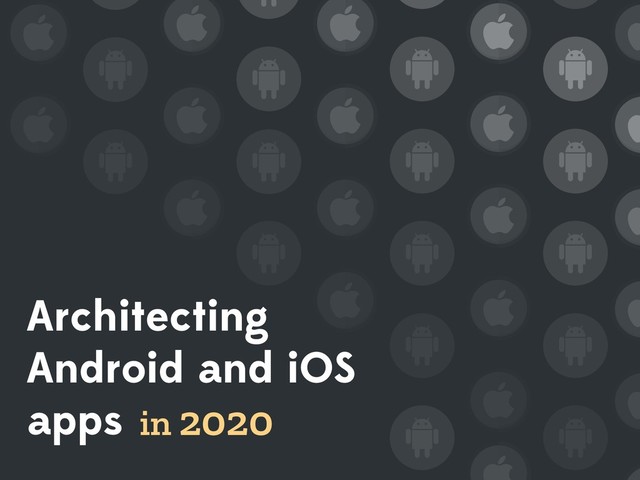 Architecting
Android and iOS
apps in 2020
