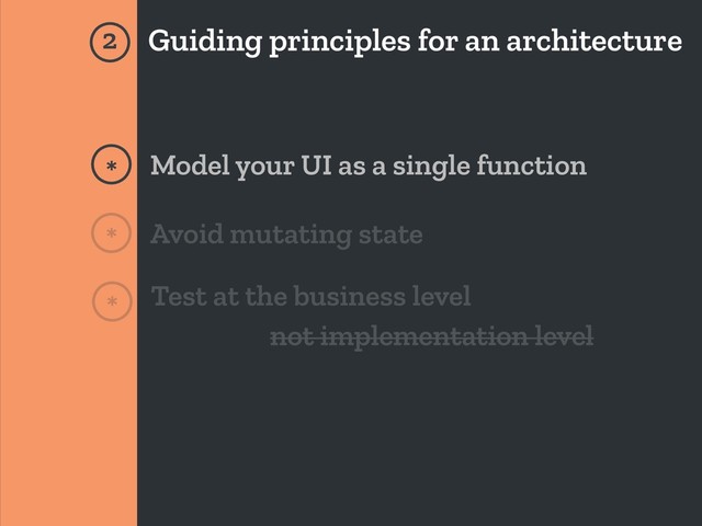 Guiding principles for an architecture
*
*
2
Model your UI as a single function
Avoid mutating state
* Test at the business level
not implementation level
