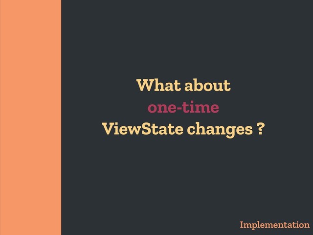 What about
one-time
ViewState changes ?
Implementation
