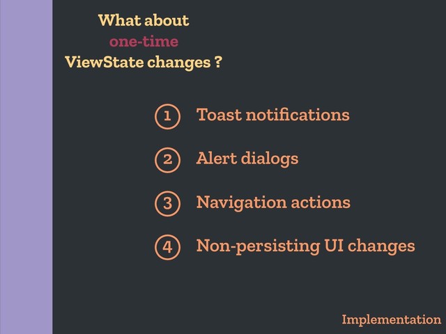 Implementation
1 Toast notiﬁcations
Alert dialogs
2
Navigation actions
3
Non-persisting UI changes
4
What about
one-time
ViewState changes ?
