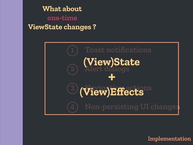 Implementation
1 Toast notiﬁcations
Alert dialogs
2
Navigation actions
3
Non-persisting UI changes
4
(View)State
(View)Eﬀects
+
What about
one-time
ViewState changes ?
