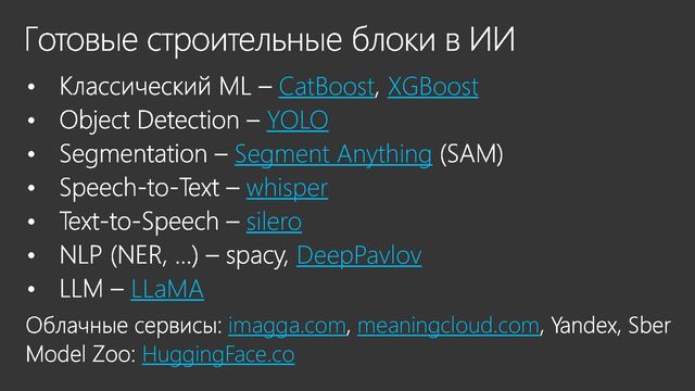 Готовые строительные блоки в ИИ
Классический ML – CatBoost, XGBoost
Object Detection – YOLO
Segmentation – Segment Anything (SAM)
Speech-to-Text – whisper
Text-to-Speech – silero
NLP (NER, …) – spacy, DeepPavlov
LLM – LLaMA
Облачные сервисы: imagga.com, meaningcloud.com, Yandex, Sber
Model Zoo: HuggingFace.co
