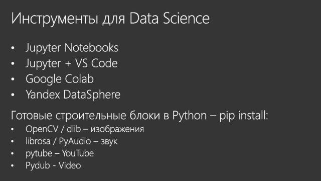 Инструменты для Data Science
Jupyter Notebooks
Jupyter + VS Code
Google Colab
Yandex DataSphere
Готовые строительные блоки в Python – pip install:
OpenCV / dlib – изображения
librosa / PyAudio – звук
pytube – YouTube
Pydub - Video
