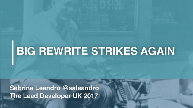 BIG REWRITE STRIKES AGAIN
Sabrina Leandro @saleandro
The Lead Developer UK 2017
