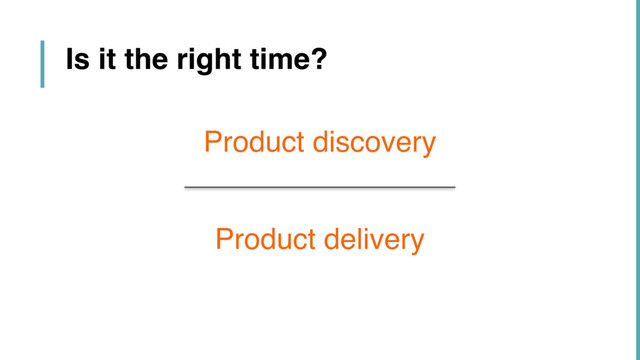 Product discovery
Product delivery
Is it the right time?
