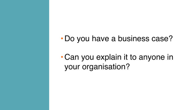 •Do you have a business case?
•Can you explain it to anyone in
your organisation?
