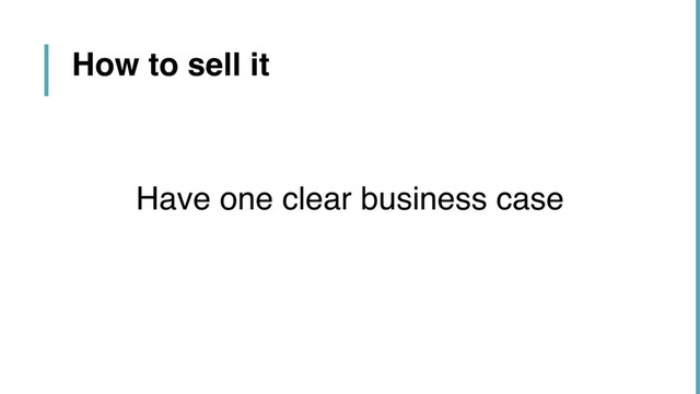 Have one clear business case
How to sell it
