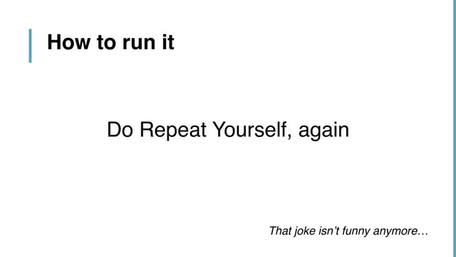 That joke isn’t funny anymore…
How to run it
Do Repeat Yourself, again
