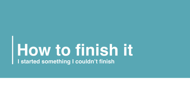How to finish it
I started something I couldn’t finish
