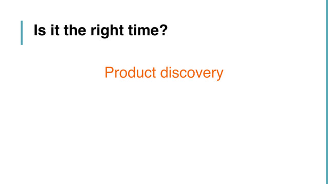 Product discovery
Is it the right time?
