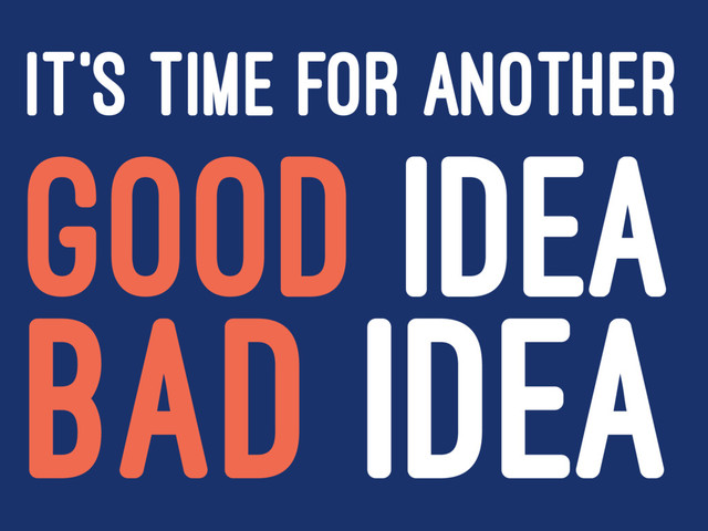 IT'S TIME FOR ANOTHER
GOOD IDEA
BAD IDEA

