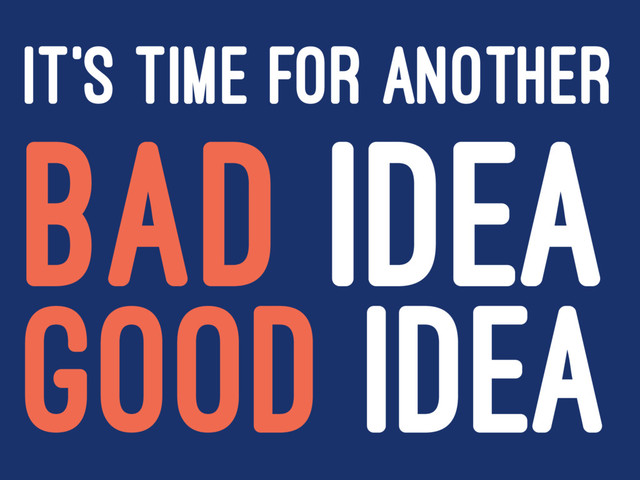 IT'S TIME FOR ANOTHER
BAD IDEA
GOOD IDEA
