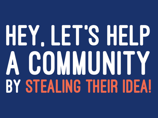 HEY, LET'S HELP
A COMMUNITY
BY STEALING THEIR IDEA!
