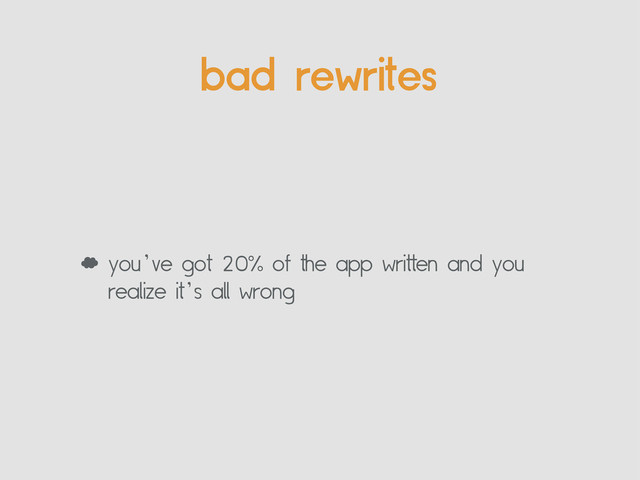 bad rewrites
‘ you’ve got 20% of the app written and you
realize it’s all wrong
