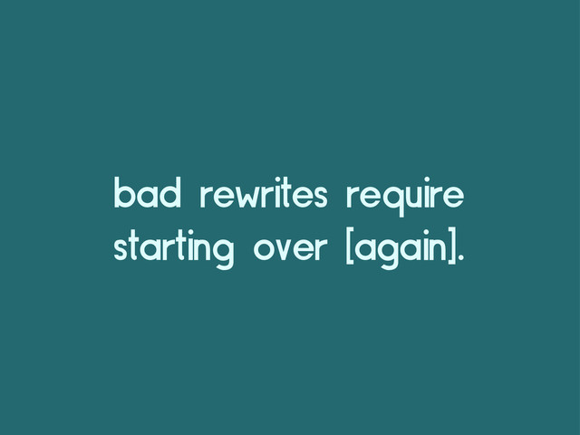 bad rewrites require
starting over [again].
