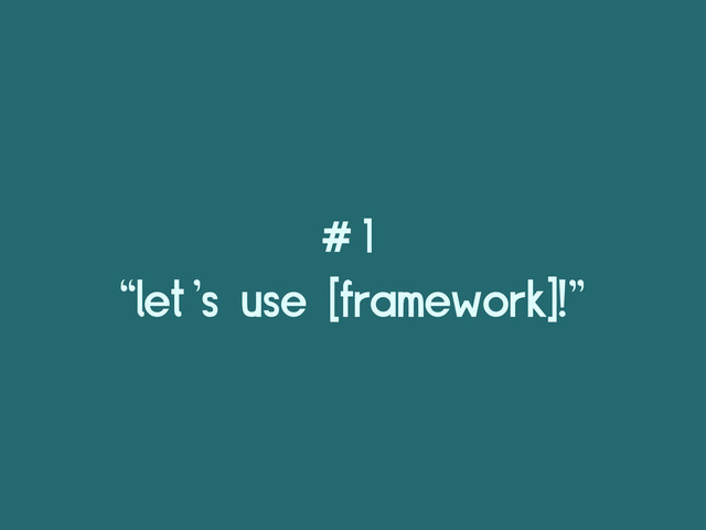 #1
“let’s use [framework]!”
