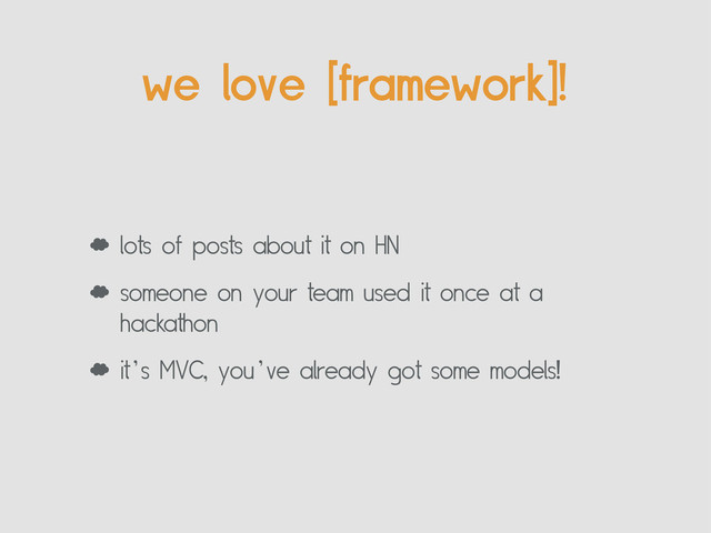 we love [framework]!
‘ lots of posts about it on HN
‘ someone on your team used it once at a
hackathon
‘ it’s MVC, you’ve already got some models!

