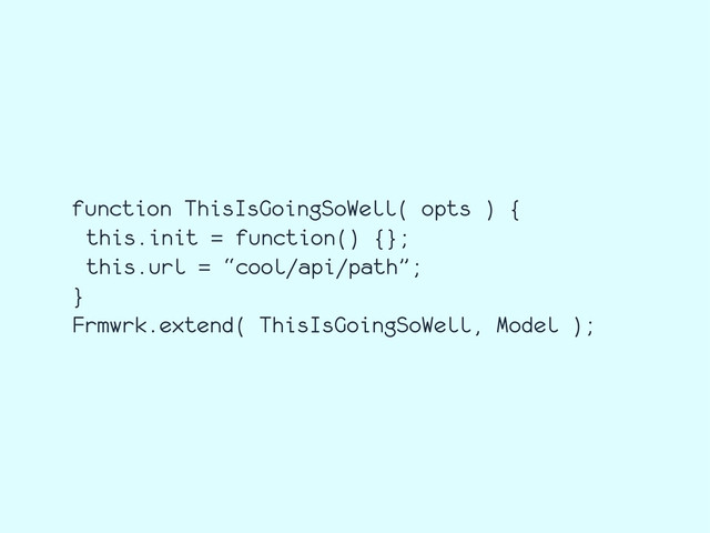 function ThisIsGoingSoWell( opts ) {
this.init = function() {};
this.url = “cool/api/path”;
}
Frmwrk.extend( ThisIsGoingSoWell, Model );
