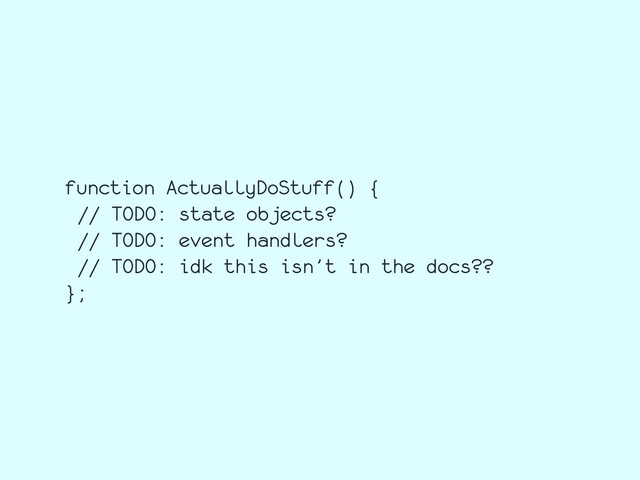 function ActuallyDoStuff() {
// TODO: state objects?
// TODO: event handlers?
// TODO: idk this isn’t in the docs??
};
