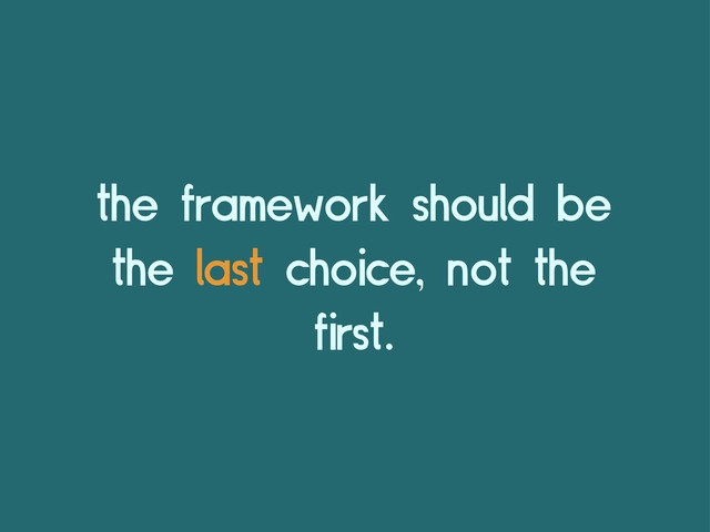 the framework should be
the last choice, not the
first.
