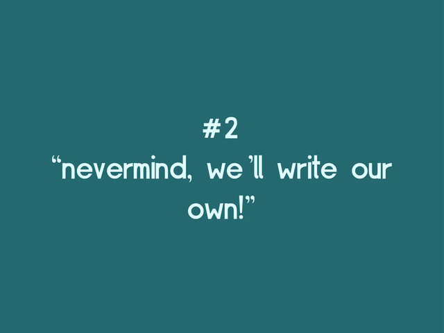 #2
“nevermind, we’ll write our
own!”
