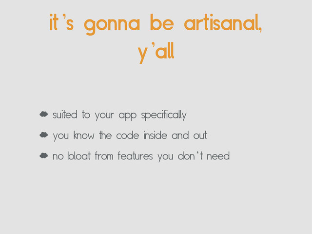 it’s gonna be artisanal,
y’all
‘ suited to your app specifically
‘ you know the code inside and out
‘ no bloat from features you don’t need
