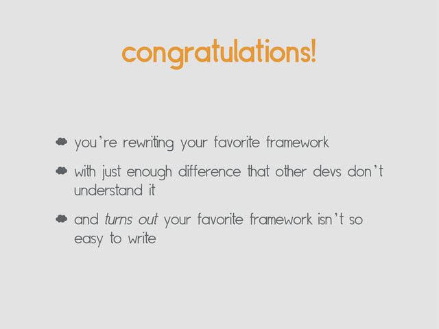 ‘ you’re rewriting your favorite framework
‘ with just enough difference that other devs don’t
understand it
‘ and turns out your favorite framework isn’t so
easy to write
congratulations!
