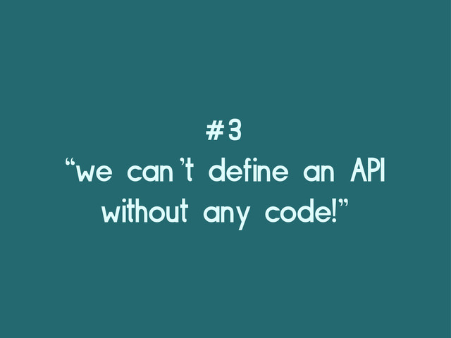 #3
“we can’t define an API
without any code!”
