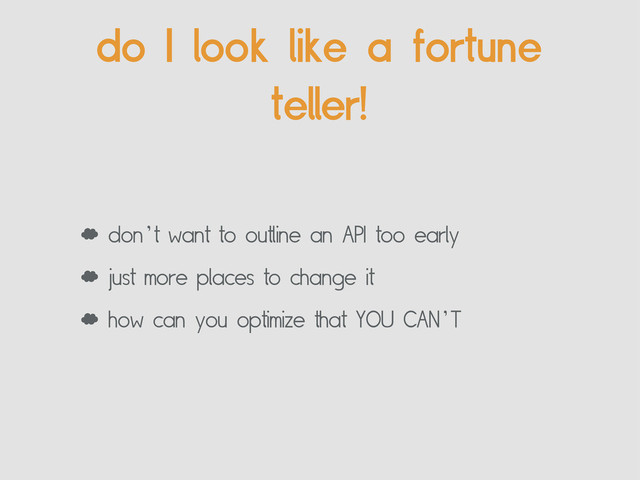 do I look like a fortune
teller!
‘ don’t want to outline an API too early
‘ just more places to change it
‘ how can you optimize that YOU CAN’T
