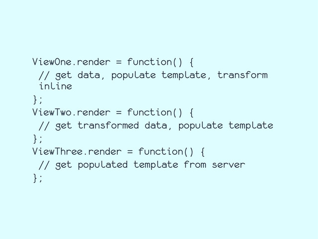 ViewOne.render = function() {
// get data, populate template, transform
inline
};
ViewTwo.render = function() {
// get transformed data, populate template
};
ViewThree.render = function() {
// get populated template from server
};
