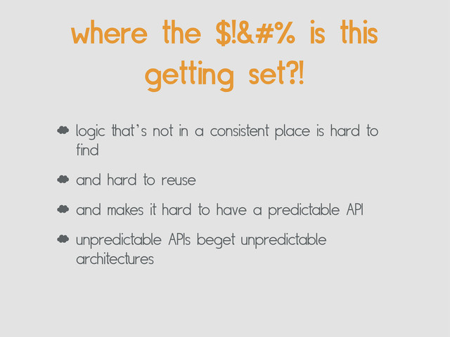 ‘ logic that’s not in a consistent place is hard to
find
‘ and hard to reuse
‘ and makes it hard to have a predictable API
‘ unpredictable APIs beget unpredictable
architectures
where the $!% is this
getting set?!
