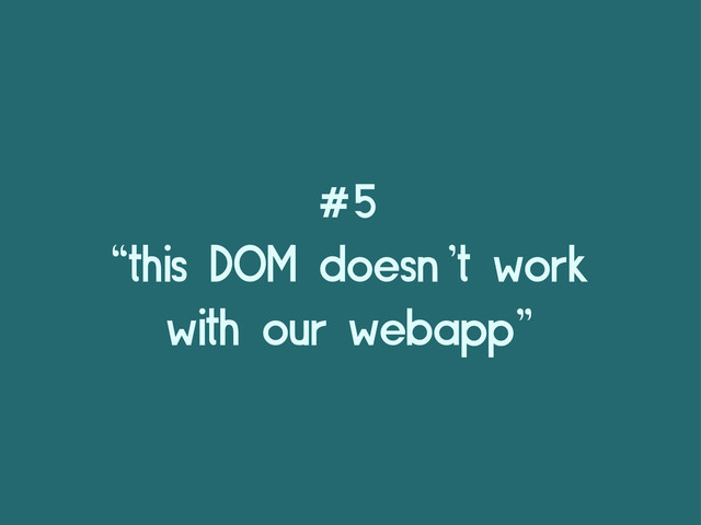 #5
“this DOM doesn’t work
with our webapp”
