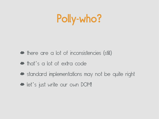 Polly-who?
‘ there are a lot of inconsistencies (still)
‘ that’s a lot of extra code
‘ standard implementations may not be quite right
‘ let’s just write our own DOM!
