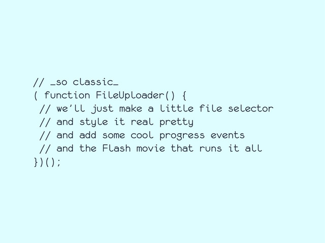 // _so classic_
( function FileUploader() {
// we’ll just make a little file selector
// and style it real pretty
// and add some cool progress events
// and the Flash movie that runs it all
})();
