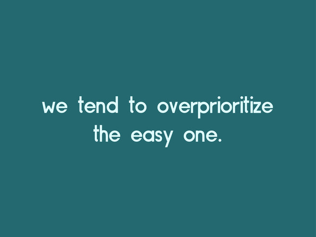 we tend to overprioritize
the easy one.
