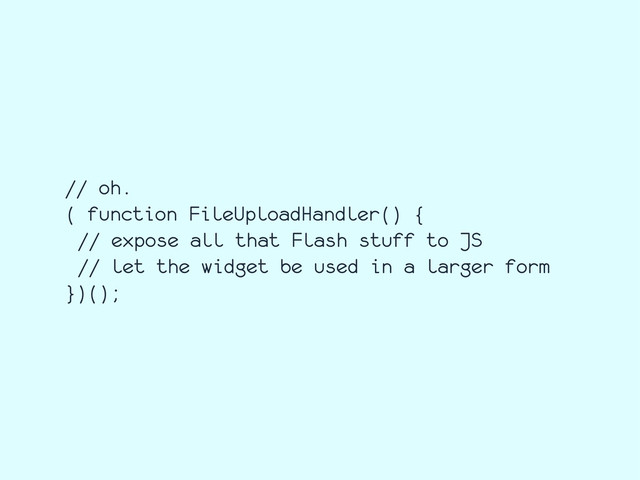// oh.
( function FileUploadHandler() {
// expose all that Flash stuff to JS
// let the widget be used in a larger form
})();
