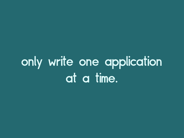 only write one application
at a time.
